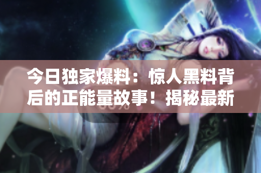 今日獨(dú)家爆料：驚人黑料背后的正能量故事！揭秘最新獨(dú)家秘聞