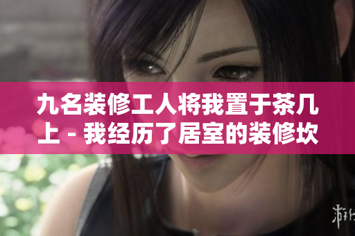 九名裝修工人將我置于茶幾上 - 我經(jīng)歷了居室的裝修坎坷