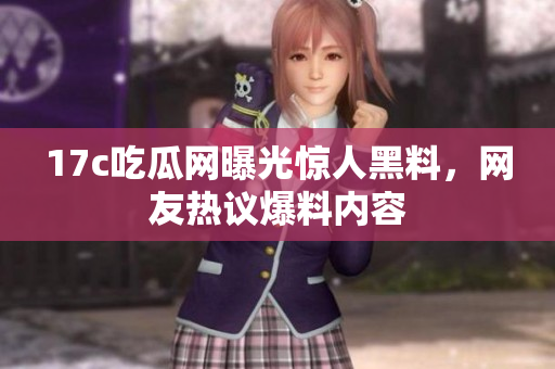 17c吃瓜網(wǎng)曝光驚人黑料，網(wǎng)友熱議爆料內(nèi)容