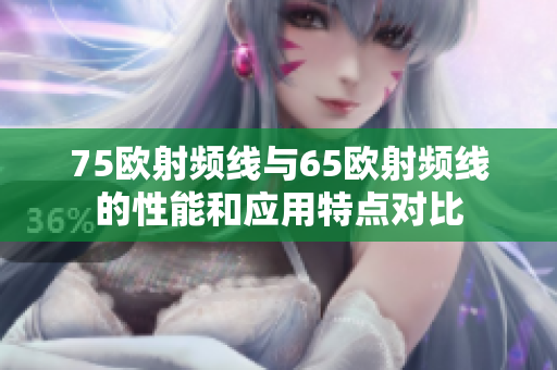 75歐射頻線與65歐射頻線的性能和應(yīng)用特點(diǎn)對(duì)比