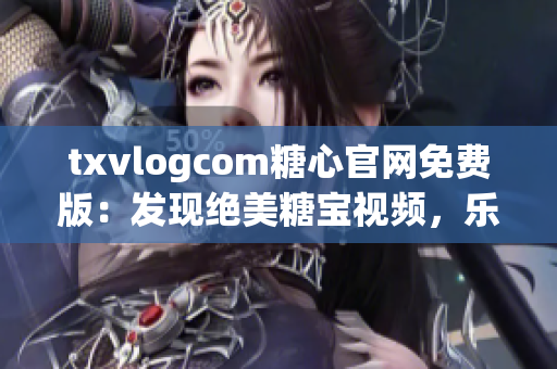 txvlogcom糖心官網(wǎng)免費(fèi)版：發(fā)現(xiàn)絕美糖寶視頻，樂(lè)享糖心生活!