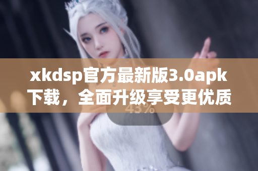xkdsp官方最新版3.0apk下載，全面升級享受更優(yōu)質(zhì)體驗