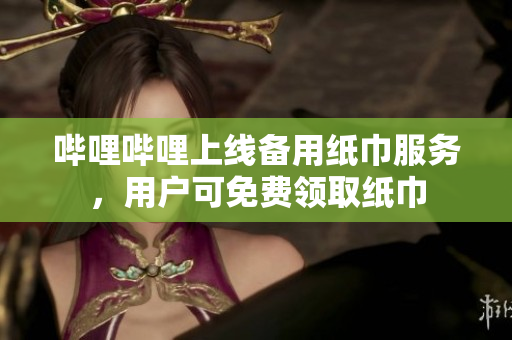 嗶哩嗶哩上線備用紙巾服務(wù)，用戶可免費領(lǐng)取紙巾