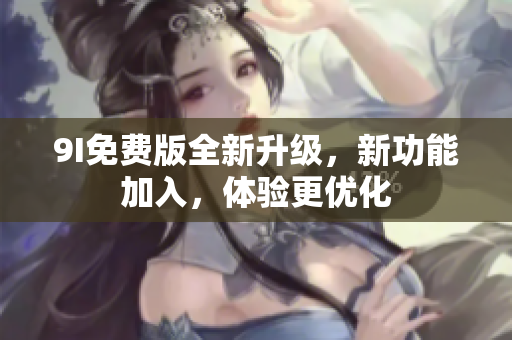 9I免費(fèi)版全新升級(jí)，新功能加入，體驗(yàn)更優(yōu)化