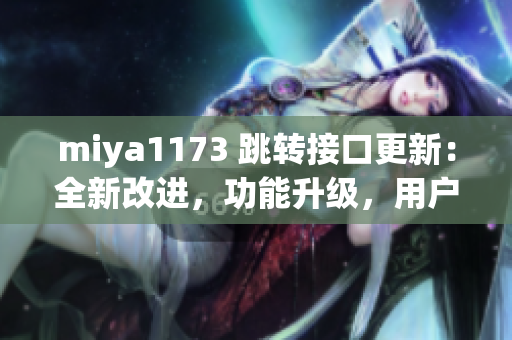 miya1173 跳轉(zhuǎn)接口更新：全新改進，功能升級，用戶體驗多重提升