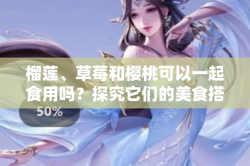榴蓮、草莓和櫻桃可以一起食用嗎？探究它們的美食搭配方式