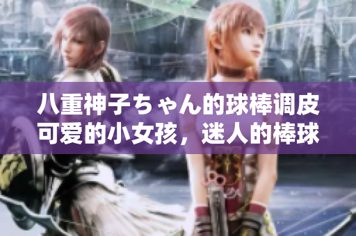 八重神子ちゃん的球棒調(diào)皮可愛的小女孩，迷人的棒球技藝