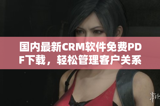 國內(nèi)最新CRM軟件免費(fèi)PDF下載，輕松管理客戶關(guān)系