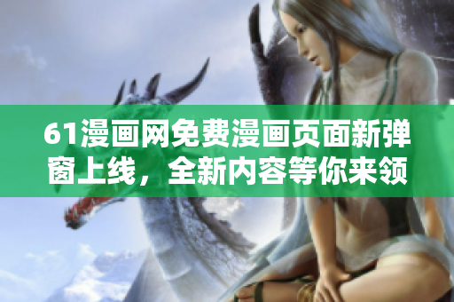 61漫畫網(wǎng)免費漫畫頁面新彈窗上線，全新內(nèi)容等你來領(lǐng)略