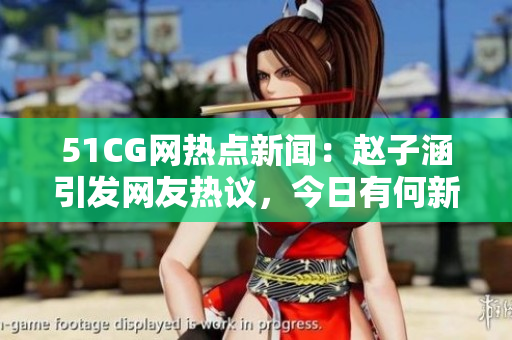51CG網(wǎng)熱點(diǎn)新聞：趙子涵引發(fā)網(wǎng)友熱議，今日有何新進(jìn)展？