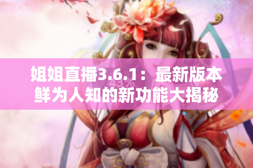 姐姐直播3.6.1：最新版本鮮為人知的新功能大揭秘
