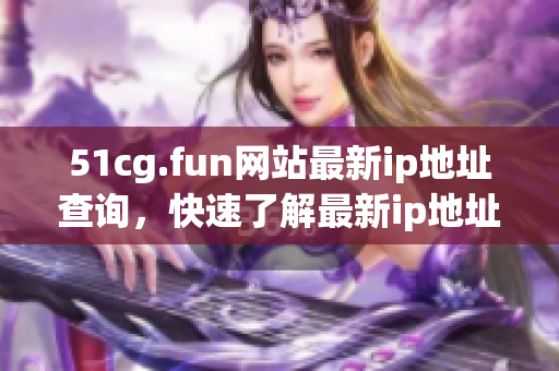 51cg.fun網(wǎng)站最新ip地址查詢，快速了解最新ip地址！