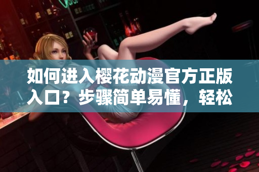 如何進(jìn)入櫻花動(dòng)漫官方正版入口？步驟簡(jiǎn)單易懂，輕松進(jìn)入享受正版動(dòng)漫。