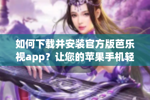如何下載并安裝官方版芭樂視app？讓您的蘋果手機輕松享受高質(zhì)量娛樂服務