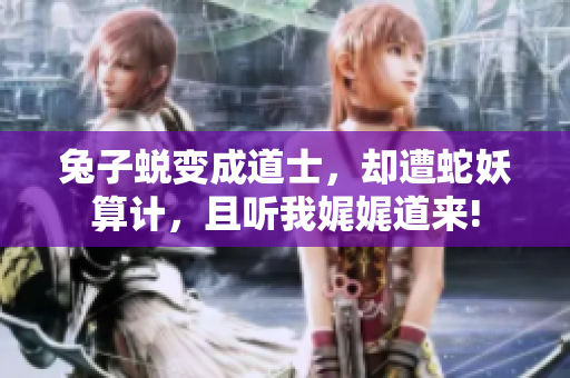 兔子蛻變成道士，卻遭蛇妖算計，且聽我娓娓道來!