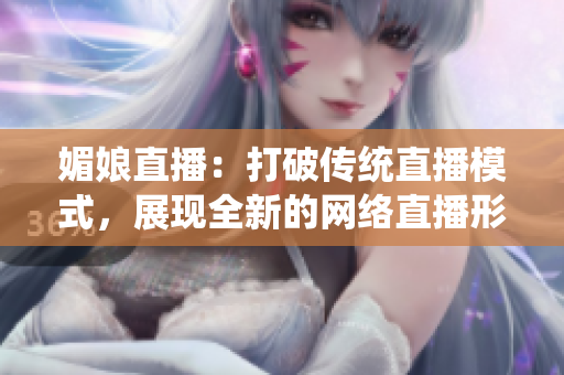 媚娘直播：打破傳統(tǒng)直播模式，展現(xiàn)全新的網(wǎng)絡直播形式