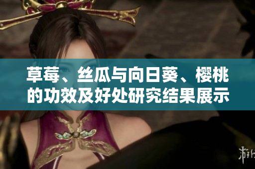 草莓、絲瓜與向日葵、櫻桃的功效及好處研究結(jié)果展示多種不同食材全面的健康益處