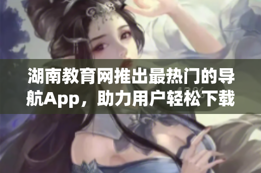 湖南教育網(wǎng)推出最熱門的導航App，助力用戶輕松下載使用