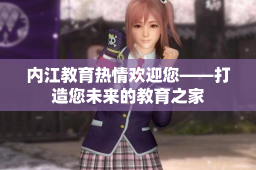 內(nèi)江教育熱情歡迎您——打造您未來的教育之家