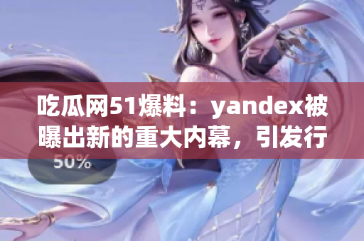 吃瓜網(wǎng)51爆料：yandex被曝出新的重大內(nèi)幕，引發(fā)行業(yè)關(guān)注