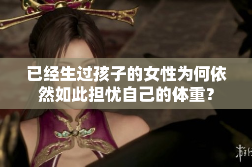 已經(jīng)生過孩子的女性為何依然如此擔(dān)憂自己的體重？