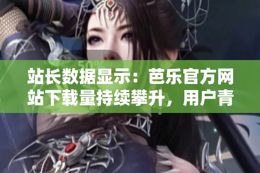 站長數(shù)據(jù)顯示：芭樂官方網(wǎng)站下載量持續(xù)攀升，用戶青睞指數(shù)飆升！