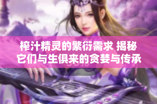 榨汁精靈的繁衍需求 揭秘它們與生俱來的貪婪與傳承