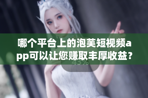 哪個平臺上的泡芙短視頻app可以讓您賺取豐厚收益？