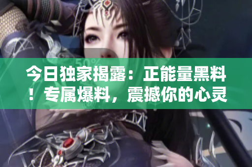 今日獨(dú)家揭露：正能量黑料！專屬爆料，震撼你的心靈