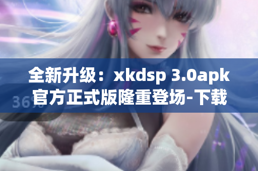 全新升級(jí)：xkdsp 3.0apk官方正式版隆重登場(chǎng)-下載簡(jiǎn)便，操作便捷