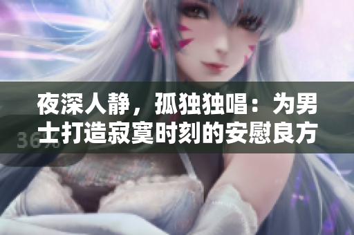 夜深人靜，孤獨(dú)獨(dú)唱：為男士打造寂寞時(shí)刻的安慰良方
