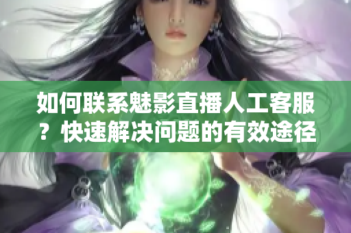 如何聯(lián)系魅影直播人工客服？快速解決問(wèn)題的有效途徑