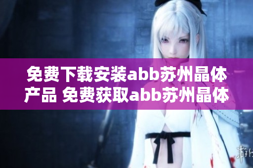 免費(fèi)下載安裝abb蘇州晶體產(chǎn)品 免費(fèi)獲取abb蘇州晶體產(chǎn)品的安裝包!
