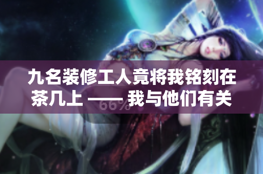 九名裝修工人竟將我銘刻在茶幾上 —— 我與他們有關(guān)系嗎？