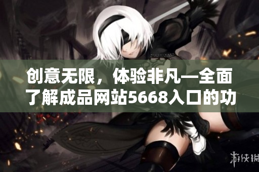 創(chuàng)意無限，體驗(yàn)非凡—全面了解成品網(wǎng)站5668入口的功能