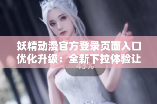 妖精動漫官方登錄頁面入口優(yōu)化升級：全新下拉體驗讓你暢享高清畫質動畫樂趣
