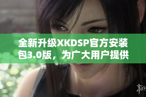 全新升級(jí)XKDSP官方安裝包3.0版，為廣大用戶提供更優(yōu)質(zhì)的體驗(yàn)