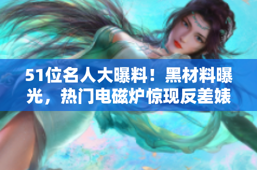 51位名人大曝料！黑材料曝光，熱門電磁爐驚現(xiàn)反差婊身影