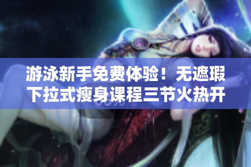 游泳新手免費(fèi)體驗(yàn)！無(wú)遮瑕下拉式瘦身課程三節(jié)火熱開(kāi)啟