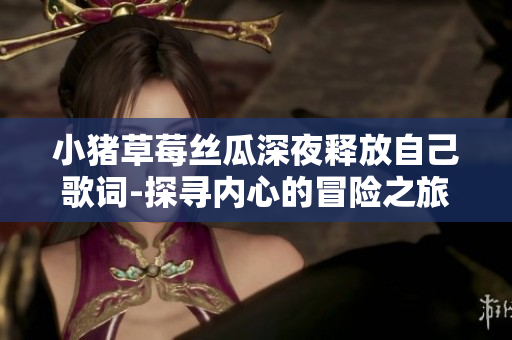 小豬草莓絲瓜深夜釋放自己歌詞-探尋內(nèi)心的冒險(xiǎn)之旅
