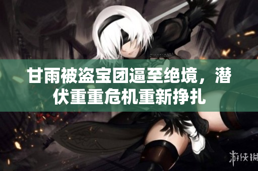 甘雨被盜寶團(tuán)逼至絕境，潛伏重重危機(jī)重新掙扎
