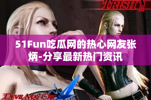 51Fun吃瓜網(wǎng)的熱心網(wǎng)友張炳-分享最新熱門資訊