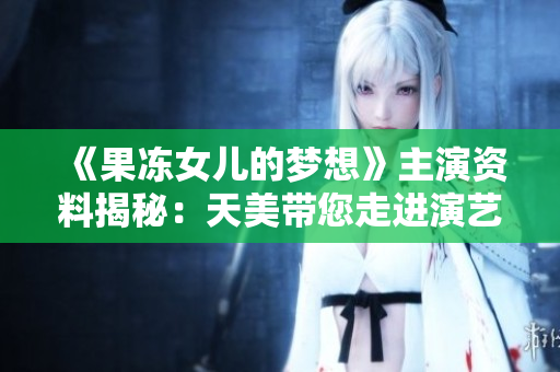 《果凍女兒的夢想》主演資料揭秘：天美帶您走進演藝圈的新星！