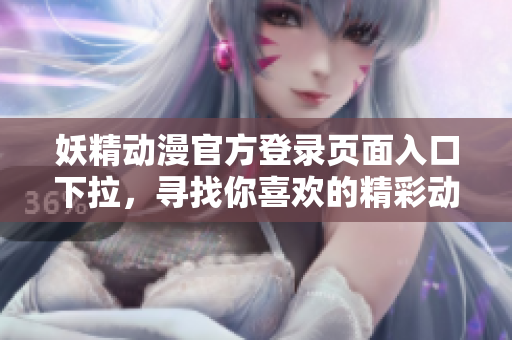 妖精動漫官方登錄頁面入口下拉，尋找你喜歡的精彩動漫世界