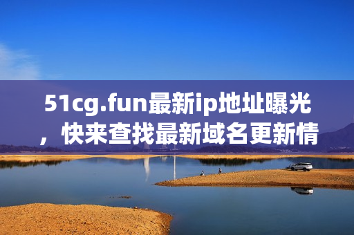 51cg.fun最新ip地址曝光，快來查找最新域名更新情況!