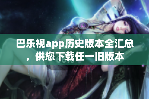 巴樂視app歷史版本全匯總，供您下載任一舊版本