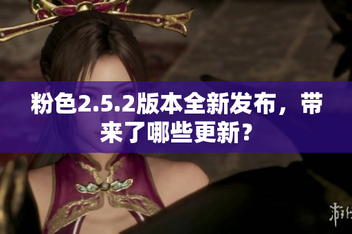 粉色2.5.2版本全新發(fā)布，帶來了哪些更新？