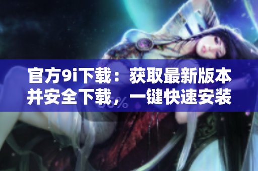 官方9i下載：獲取最新版本并安全下載，一鍵快速安裝