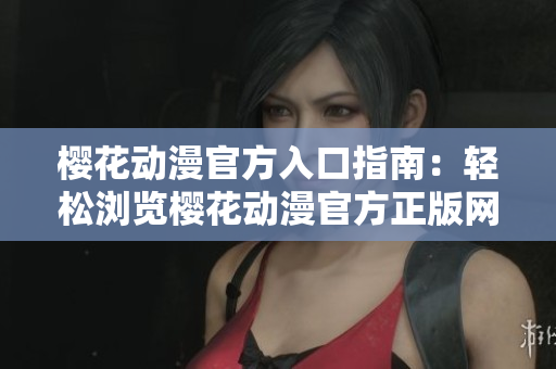 櫻花動漫官方入口指南：輕松瀏覽櫻花動漫官方正版網(wǎng)站