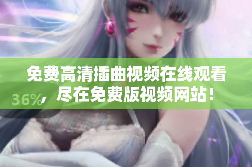 免費(fèi)高清插曲視頻在線觀看，盡在免費(fèi)版視頻網(wǎng)站！
